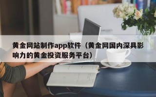 佛山黄金网站制作app软件（黄金网国内深具影响力的黄金投资服务平台）
