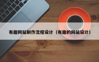 佛山有趣网站制作流程设计（有趣的网站设计）