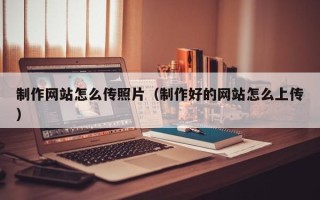 佛山制作网站怎么传照片（制作好的网站怎么上传）