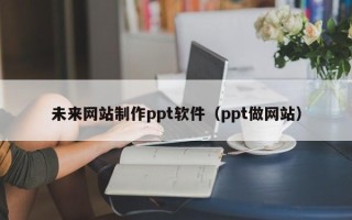 佛山未来网站制作ppt软件（ppt做网站）