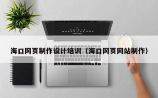 佛山海口网页制作设计培训（海口网页网站制作）