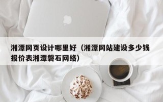 佛山湘潭网页设计哪里好（湘潭网站建设多少钱 报价表湘潭磐石网络）