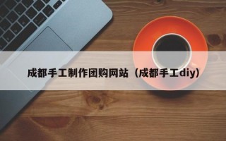 佛山成都手工制作团购网站（成都手工diy）