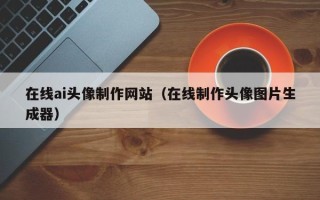 佛山在线ai头像制作网站（在线制作头像图片生成器）