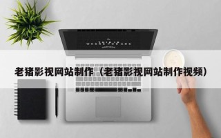 佛山老猪影视网站制作（老猪影视网站制作视频）