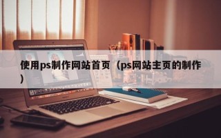 佛山使用ps制作网站首页（ps网站主页的制作）