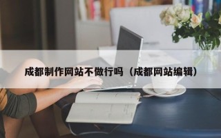 佛山成都制作网站不做行吗（成都网站编辑）