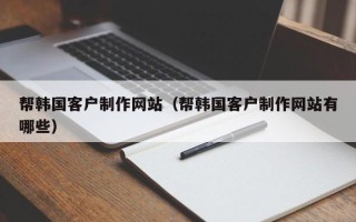 佛山帮韩国客户制作网站（帮韩国客户制作网站有哪些）
